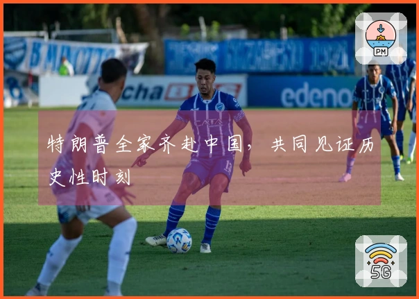 特朗普全家齐赴中国，共同见证历史性时刻