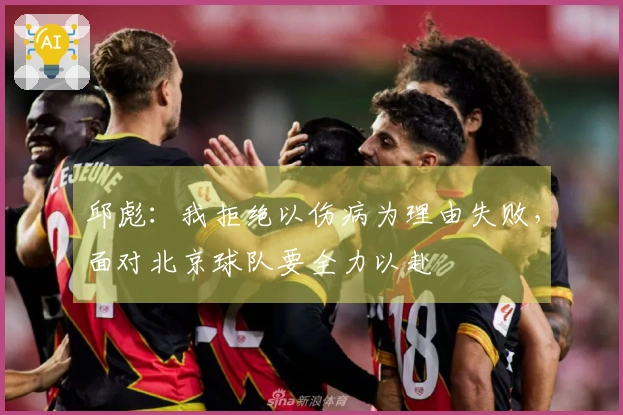 邱彪：我拒绝以伤病为理由失败，面对北京球队要全力以赴