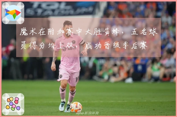 魔术在附加赛中大胜黄蜂，五名球员得分均上双，成功晋级季后赛