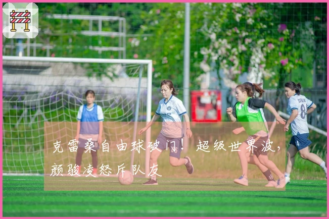 克雷桑自由球破门！超级世界波，颜骏凌怒斥队友
