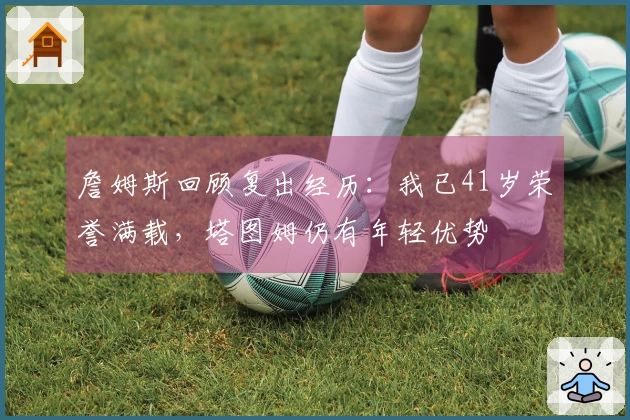 詹姆斯回顾复出经历：我已41岁荣誉满载，塔图姆仍有年轻优势