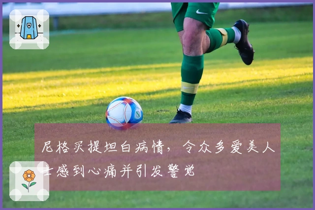 尼格买提坦白病情，令众多爱美人士感到心痛并引发警觉