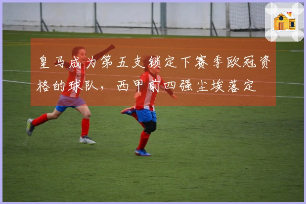皇马成为第五支锁定下赛季欧冠资格的球队，西甲前四强尘埃落定