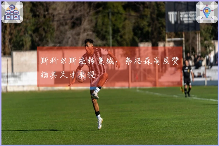 斯科尔斯逆转曼城，弗格森高度赞扬其天才表现