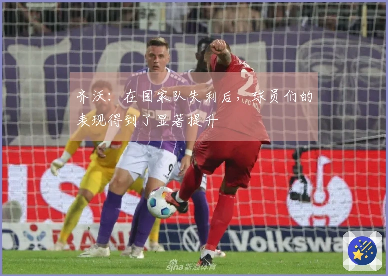 齐沃：在国家队失利后，球员们的表现得到了显著提升