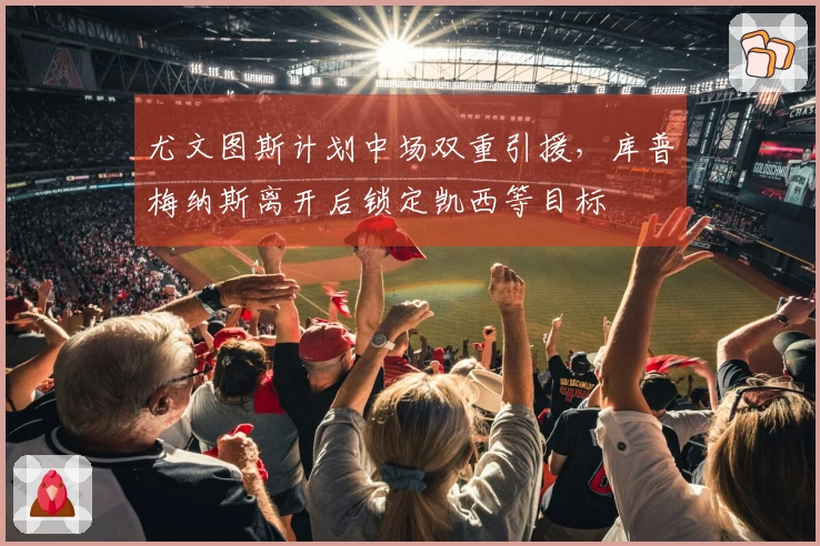 尤文图斯计划中场双重引援，库普梅纳斯离开后锁定凯西等目标