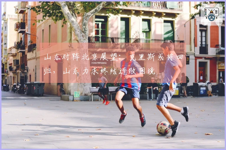 山东对阵北京展望：克里斯或将回归，山东力求终结连败困境
