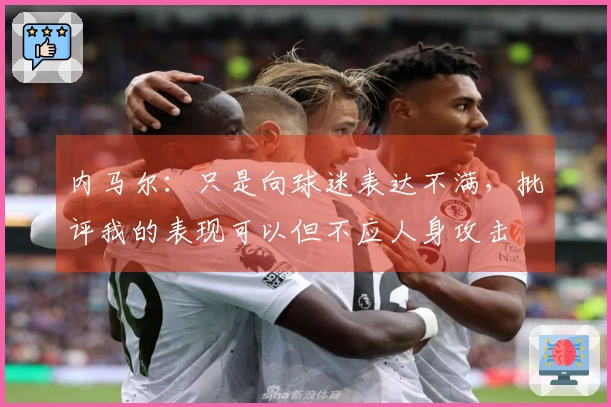 内马尔：只是向球迷表达不满，批评我的表现可以但不应人身攻击