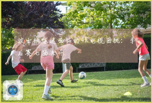 波士顿球迷面临的4K电视困扰：季后赛七场决斗