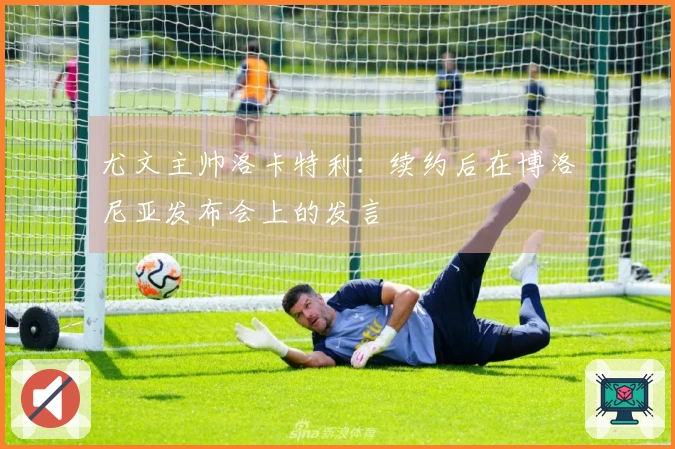 尤文主帅洛卡特利：续约后在博洛尼亚发布会上的发言