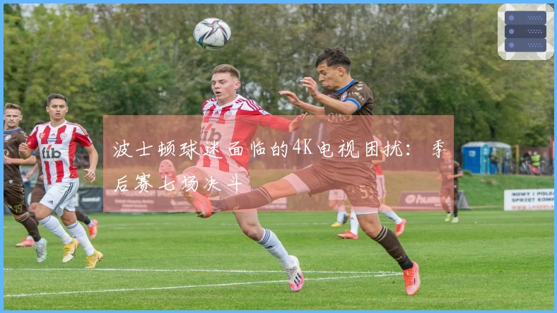 波士顿球迷面临的4K电视困扰：季后赛七场决斗