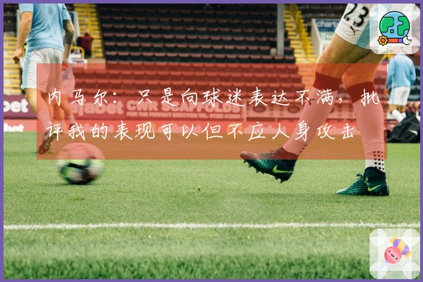 内马尔：只是向球迷表达不满，批评我的表现可以但不应人身攻击