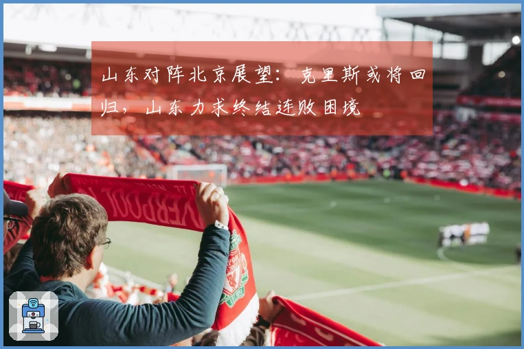 山东对阵北京展望：克里斯或将回归，山东力求终结连败困境