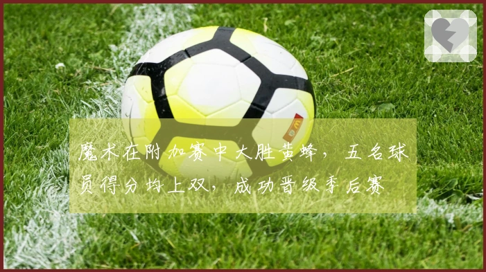 魔术在附加赛中大胜黄蜂，五名球员得分均上双，成功晋级季后赛