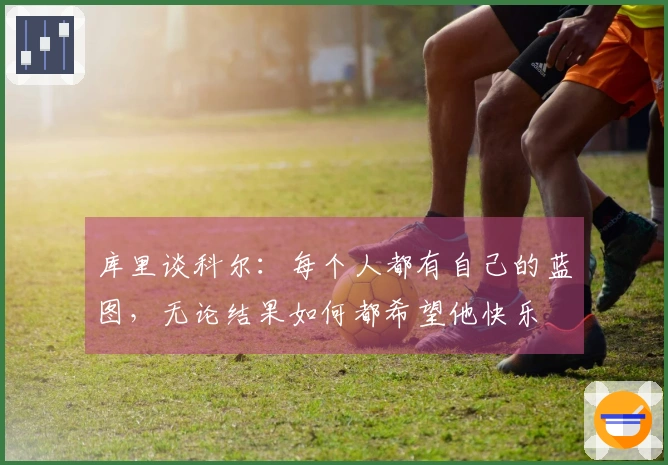 库里谈科尔：每个人都有自己的蓝图，无论结果如何都希望他快乐