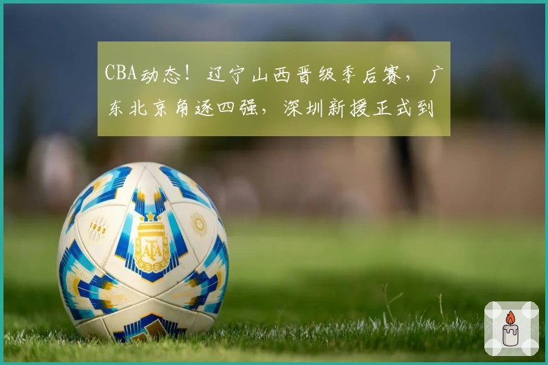 CBA动态！辽宁山西晋级季后赛，广东北京角逐四强，深圳新援正式到岗