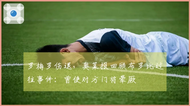 罗梅罗伤退，奥莱报回顾布罗比过往事件：曾使对方门将晕厥
