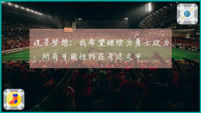 追寻梦想：我希望继续为勇士效力，所有可能性均在考虑之中