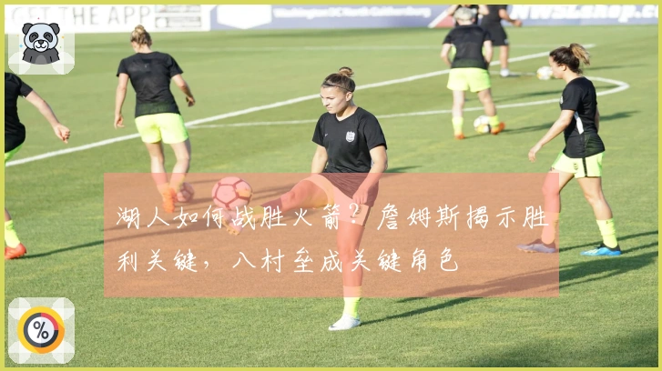 湖人如何战胜火箭？詹姆斯揭示胜利关键，八村垒成关键角色