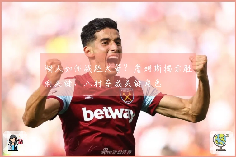 湖人如何战胜火箭？詹姆斯揭示胜利关键，八村垒成关键角色