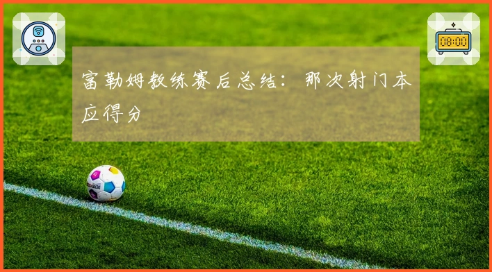 富勒姆教练赛后总结：那次射门本应得分