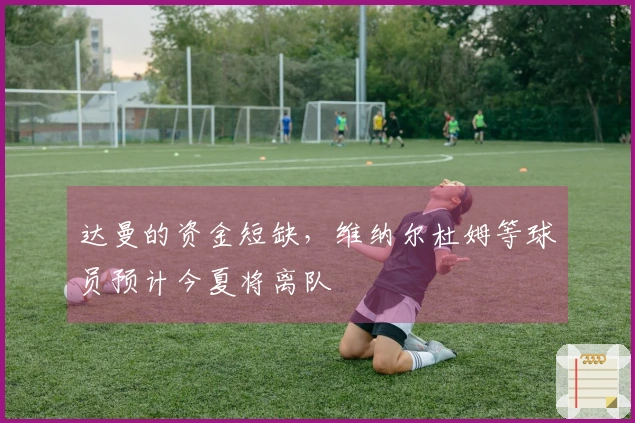 达曼的资金短缺，维纳尔杜姆等球员预计今夏将离队