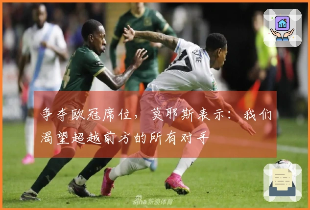 争夺欧冠席位，莫耶斯表示：我们渴望超越前方的所有对手