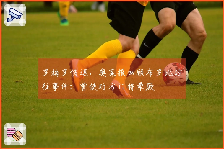 罗梅罗伤退，奥莱报回顾布罗比过往事件：曾使对方门将晕厥