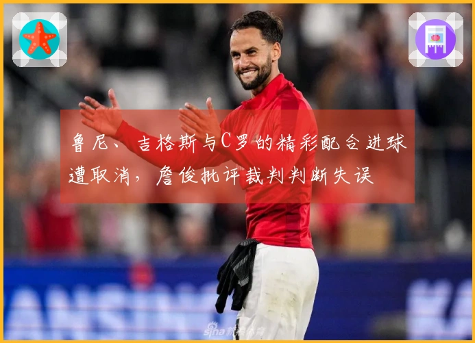 鲁尼、吉格斯与C罗的精彩配合进球遭取消，詹俊批评裁判判断失误