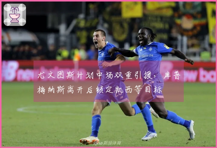 尤文图斯计划中场双重引援，库普梅纳斯离开后锁定凯西等目标