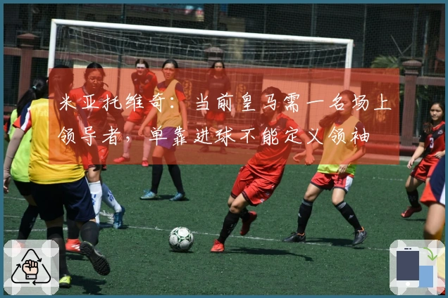 米亚托维奇：当前皇马需一名场上领导者，单靠进球不能定义领袖